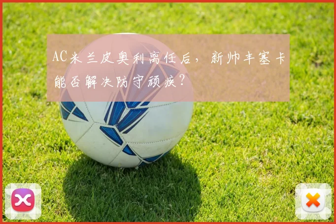 AC米兰皮奥利离任后，新帅丰塞卡能否解决防守顽疾？