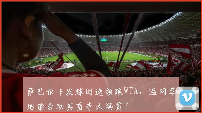 萨巴伦卡发球时速领跑WTA，温网草地能否助其首夺大满贯？