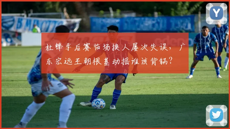 杜锋季后赛临场换人屡次失误，广东宏远王朝根基动摇谁该背锅？