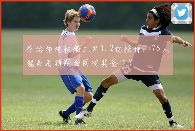乔治拒绝快船三年1.2亿报价，76人能否用顶薪合同将其签下？
