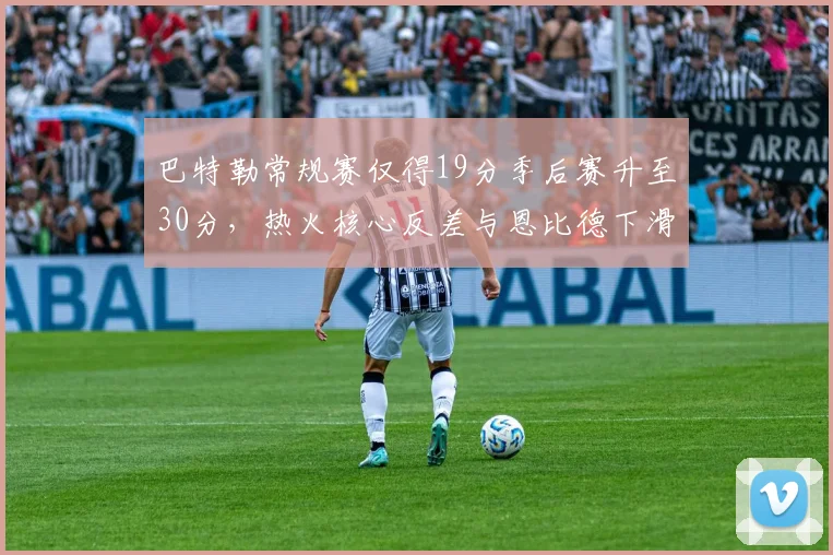巴特勒常规赛仅得19分季后赛升至30分，热火核心反差与恩比德下滑对比