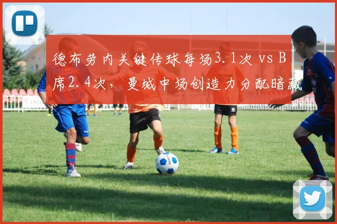 德布劳内关键传球每场3.1次 vs B席2.4次，曼城中场创造力分配暗藏玄机