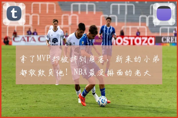 拿了MVP却被挤到角落，新来的小弟都敢欺负他！NBA最没排面的老大