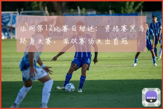 法网第12比赛日综述：资格赛黑马跻身决赛，混双赛场决出首冠